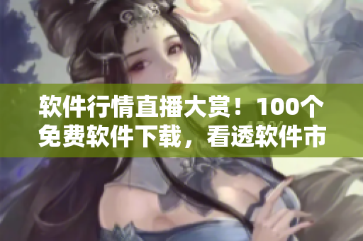 軟件行情直播大賞！100個(gè)免費(fèi)軟件下載，看透軟件市場風(fēng)云！