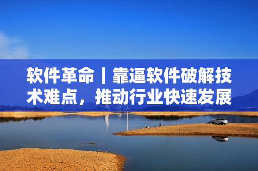 軟件革命｜靠逼軟件破解技術(shù)難點，推動行業(yè)快速發(fā)展