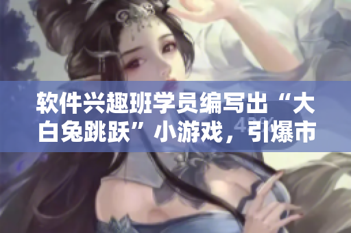 軟件興趣班學(xué)員編寫出“大白兔跳躍”小游戲，引爆市場