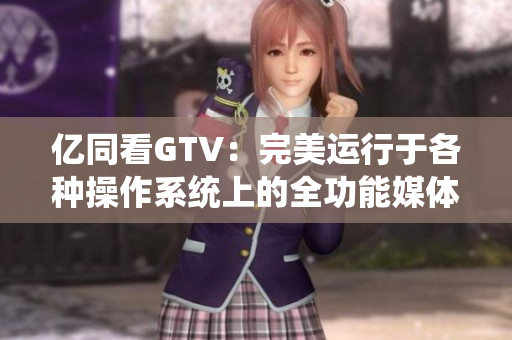 億同看GTV：完美運行于各種操作系統(tǒng)上的全功能媒體軟件