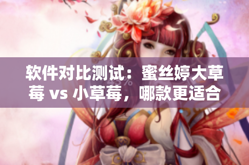 軟件對比測試：蜜絲婷大草莓 vs 小草莓，哪款更適合您的需求？
