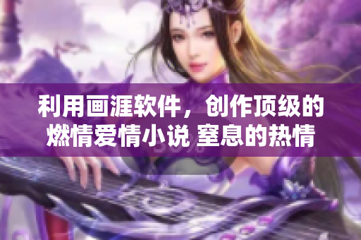 利用畫涯軟件，創(chuàng)作頂級的燃情愛情小說 窒息的熱情！