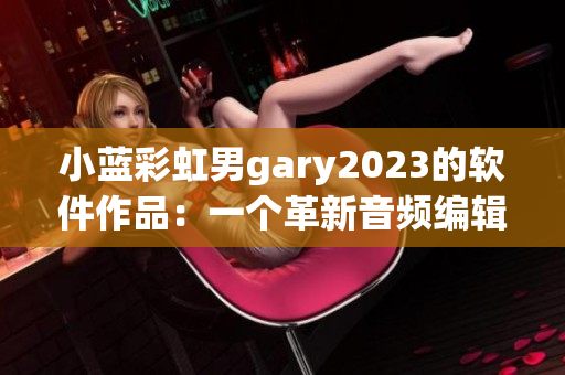 小藍彩虹男gary2023的軟件作品：一個革新音頻編輯領域的奇跡！