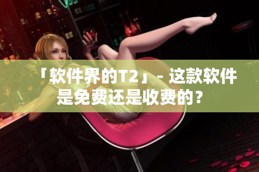 「軟件界的T2」- 這款軟件是免費還是收費的？