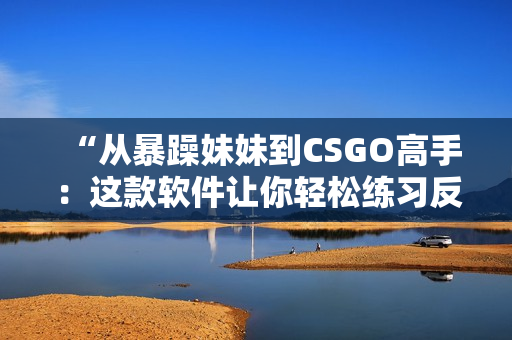 “從暴躁妹妹到CSGO高手：這款軟件讓你輕松練習反應能力！”