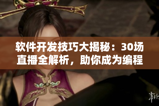 軟件開發(fā)技巧大揭秘：30場直播全解析，助你成為編程高手！