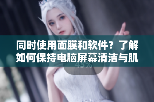 同時(shí)使用面膜和軟件？了解如何保持電腦屏幕清潔與肌膚美麗