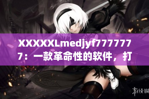 XXXXXLmedjyf7777777：一款革命性的軟件，打破傳統(tǒng)設(shè)計(jì)！
