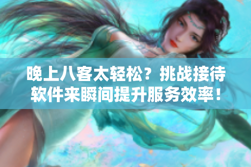 晚上八客太輕松？挑戰(zhàn)接待軟件來(lái)瞬間提升服務(wù)效率！
