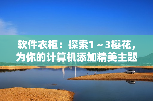 軟件衣柜：探索1～3櫻花，為你的計(jì)算機(jī)添加精美主題