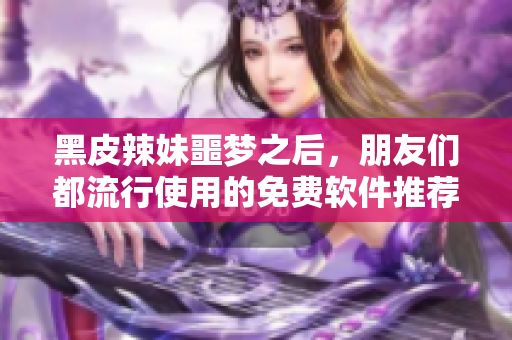 黑皮辣妹噩夢之后，朋友們都流行使用的免費軟件推薦