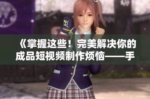 《掌握這些！完美解決你的成品短視頻制作煩惱——手機(jī)版軟件全攻略》