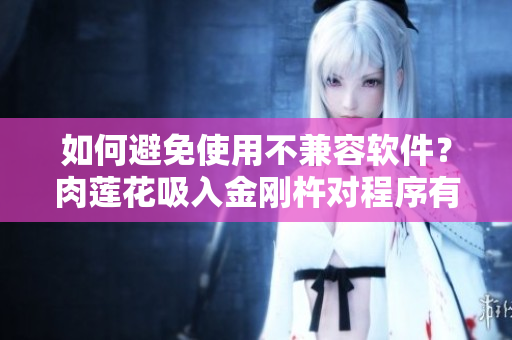 如何避免使用不兼容軟件？肉蓮花吸入金剛杵對(duì)程序有何影響？