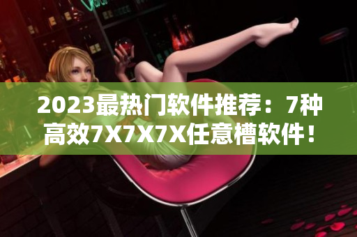 2023最熱門軟件推薦：7種高效7X7X7X任意槽軟件！