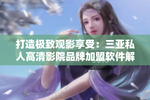 打造極致觀影享受：三亞私人高清影院品牌加盟軟件解析
