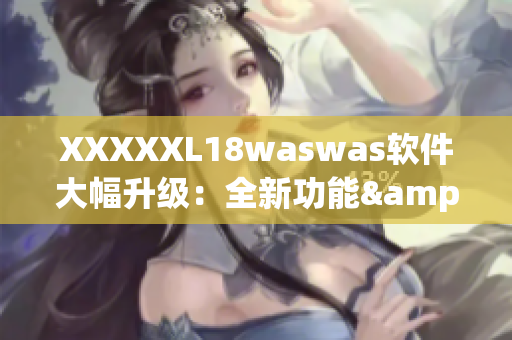 XXXXXL18waswas軟件大幅升級：全新功能&更快速穩(wěn)定！