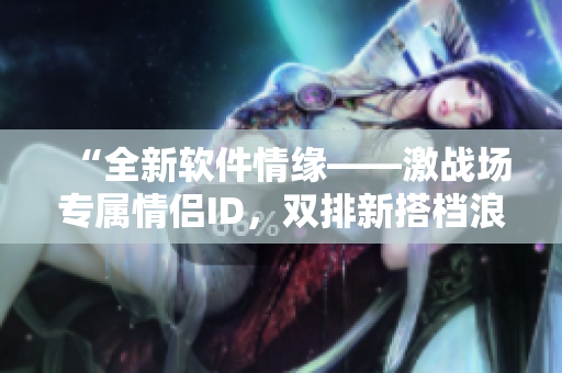 “全新軟件情緣——激戰(zhàn)場專屬情侶ID，雙排新搭檔浪漫綻放！”
