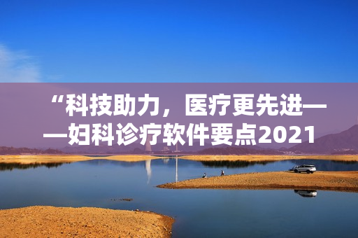 “科技助力，醫(yī)療更先進(jìn)——婦科診療軟件要點(diǎn)2021”