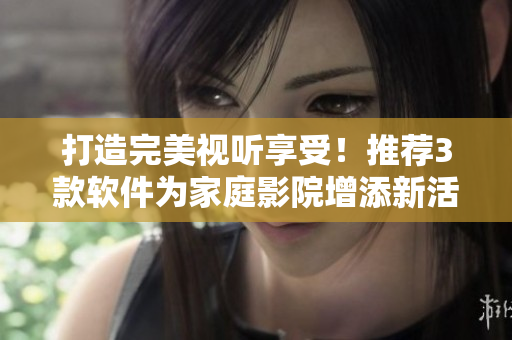 打造完美視聽享受！推薦3款軟件為家庭影院增添新活力