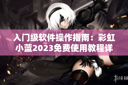 入門級軟件操作指南：彩虹小藍(lán)2023免費(fèi)使用教程詳解