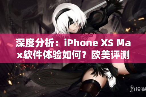 深度分析：iPhone XS Max軟件體驗(yàn)如何？歐美評(píng)測(cè)帶你了解