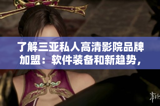 了解三亞私人高清影院品牌加盟：軟件裝備和新趨勢(shì)，建立您的專屬私人影院
