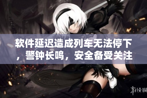 軟件延遲造成列車無法停下，警鐘長鳴，安全備受關(guān)注