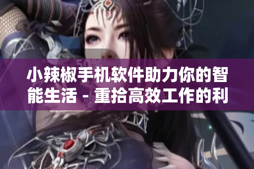 小辣椒手機軟件助力你的智能生活 - 重拾高效工作的利器
