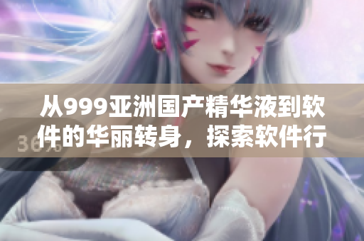 從999亞洲國(guó)產(chǎn)精華液到軟件的華麗轉(zhuǎn)身，探索軟件行業(yè)的秘密！