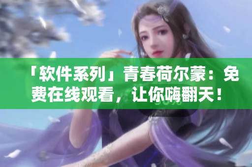 「軟件系列」青春荷爾蒙：免費(fèi)在線觀看，讓你嗨翻天！