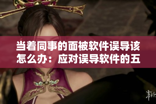 當(dāng)著同事的面被軟件誤導(dǎo)該怎么辦：應(yīng)對(duì)誤導(dǎo)軟件的五種方法。