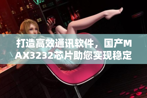 打造高效通訊軟件，國(guó)產(chǎn)MAX3232芯片助您實(shí)現(xiàn)穩(wěn)定數(shù)據(jù)傳輸