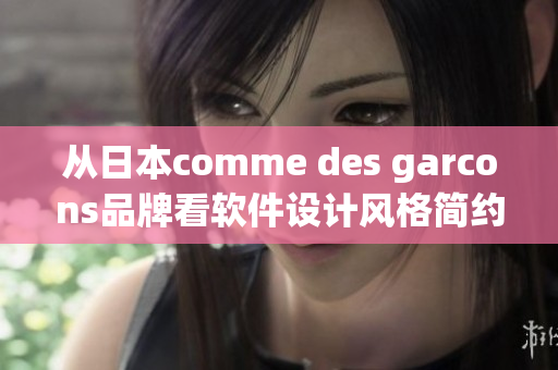 從日本comme des garcons品牌看軟件設(shè)計(jì)風(fēng)格簡(jiǎn)約、實(shí)用性高