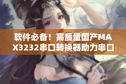 軟件必備！高質(zhì)量國產(chǎn)MAX3232串口轉(zhuǎn)換器助力串口通信穩(wěn)定