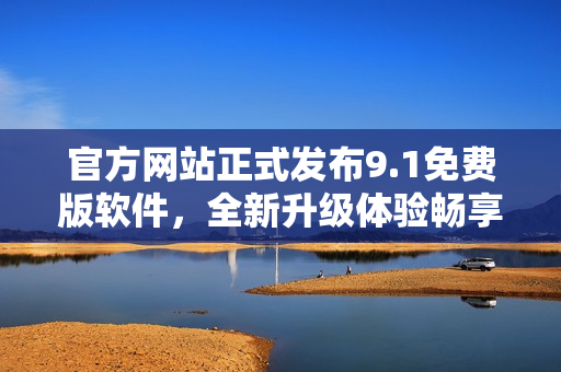 官方網(wǎng)站正式發(fā)布9.1免費(fèi)版軟件，全新升級(jí)體驗(yàn)暢享高效生產(chǎn)！