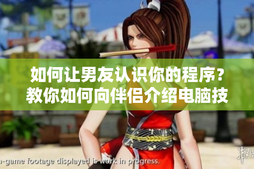 如何讓男友認識你的程序？教你如何向伴侶介紹電腦技術(shù)