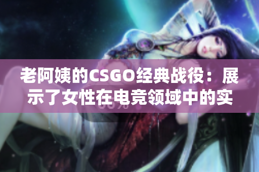 老阿姨的CSGO經(jīng)典戰(zhàn)役：展示了女性在電競(jìng)領(lǐng)域中的實(shí)力與堅(jiān)韌性