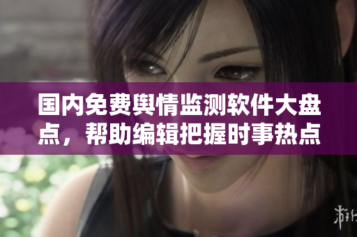 國(guó)內(nèi)免費(fèi)輿情監(jiān)測(cè)軟件大盤點(diǎn)，幫助編輯把握時(shí)事熱點(diǎn)！
