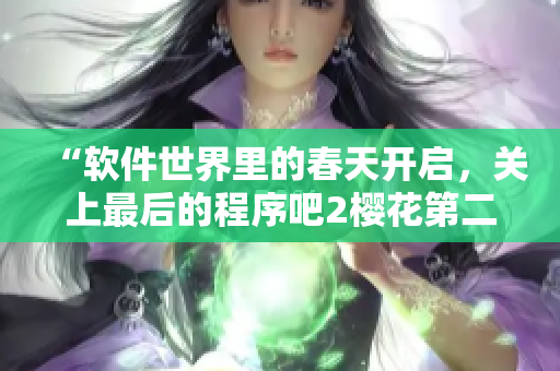 “軟件世界里的春天開(kāi)啟，關(guān)上最后的程序吧2櫻花第二季即將震撼發(fā)布！”
