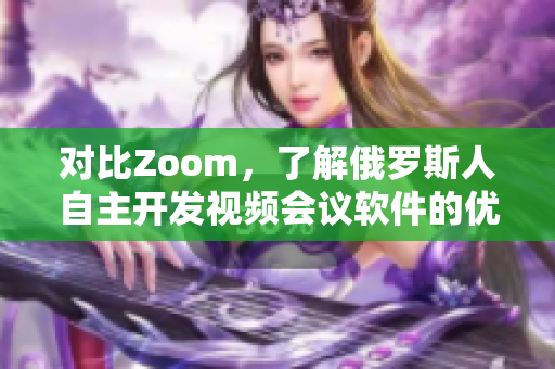 對(duì)比Zoom，了解俄羅斯人自主開(kāi)發(fā)視頻會(huì)議軟件的優(yōu)勢(shì)與特點(diǎn)