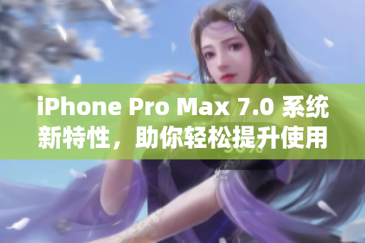 iPhone Pro Max 7.0 系統(tǒng)新特性，助你輕松提升使用體驗(yàn)
