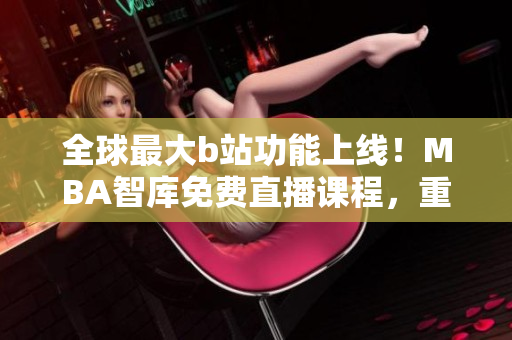 全球最大b站功能上線！MBA智庫(kù)免費(fèi)直播課程，重塑軟件職業(yè)未來(lái)