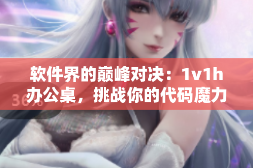 軟件界的巔峰對(duì)決：1v1h辦公桌，挑戰(zhàn)你的代碼魔力！