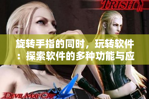 旋轉(zhuǎn)手指的同時(shí)，玩轉(zhuǎn)軟件：探索軟件的多種功能與應(yīng)用