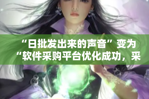 “日批發(fā)出來的聲音”變?yōu)椤败浖少徠脚_(tái)優(yōu)化成功，采購流程更加高效”