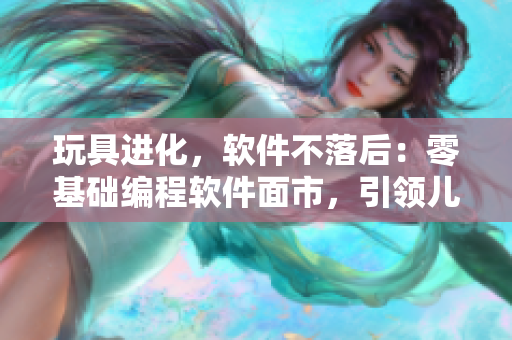 玩具進化，軟件不落后：零基礎編程軟件面市，引領兒童編程新潮流！