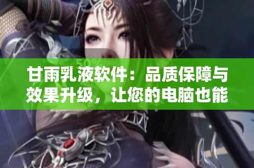 甘雨乳液軟件：品質(zhì)保障與效果升級，讓您的電腦也能擁有細(xì)膩呵護(hù)的感覺！