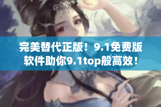完美替代正版！9.1免費(fèi)版軟件助你9.1top般高效！