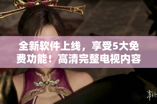 全新軟件上線，享受5大免費功能！高清完整電視內(nèi)容一鍵觀看！