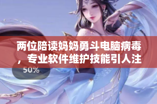 兩位陪讀媽媽勇斗電腦病毒，專業(yè)軟件維護技能引人注目